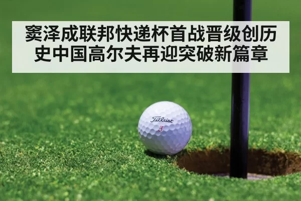 窦泽成联邦快递杯首战晋级创历史中国高尔夫再迎突破新篇章
