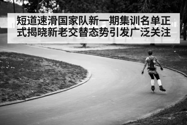 短道速滑国家队新一期集训名单正式揭晓新老交替态势引发广泛关注