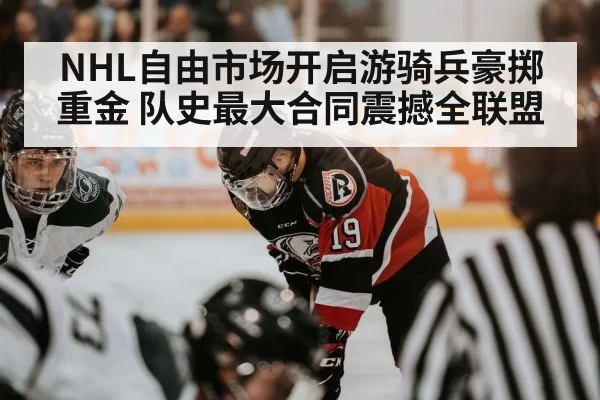 NHL自由市场开启游骑兵豪掷重金 队史最大合同震撼全联盟