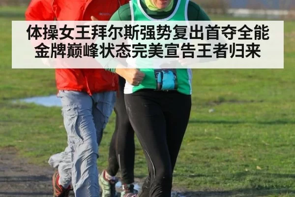 体操女王拜尔斯强势复出首夺全能金牌巅峰状态完美宣告王者归来