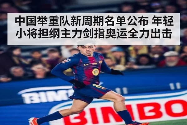 中国举重队新周期名单公布 年轻小将担纲主力剑指奥运全力出击