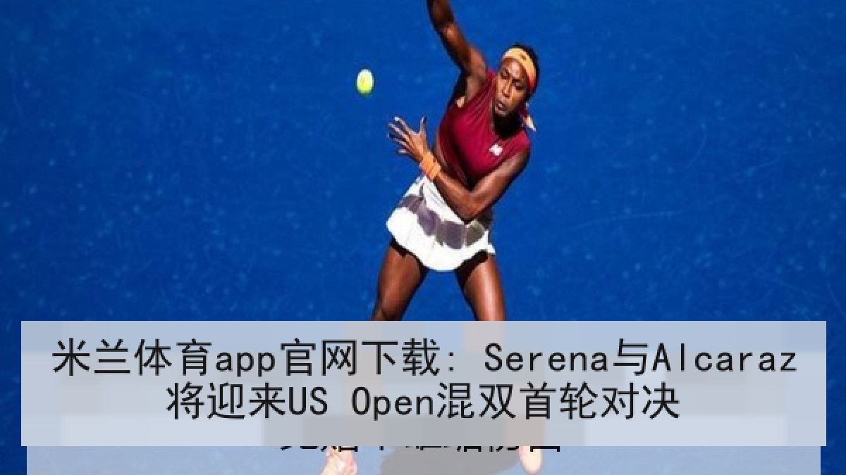 米兰体育app官网下载: Serena与Alcaraz将迎来US Open混双首轮对决