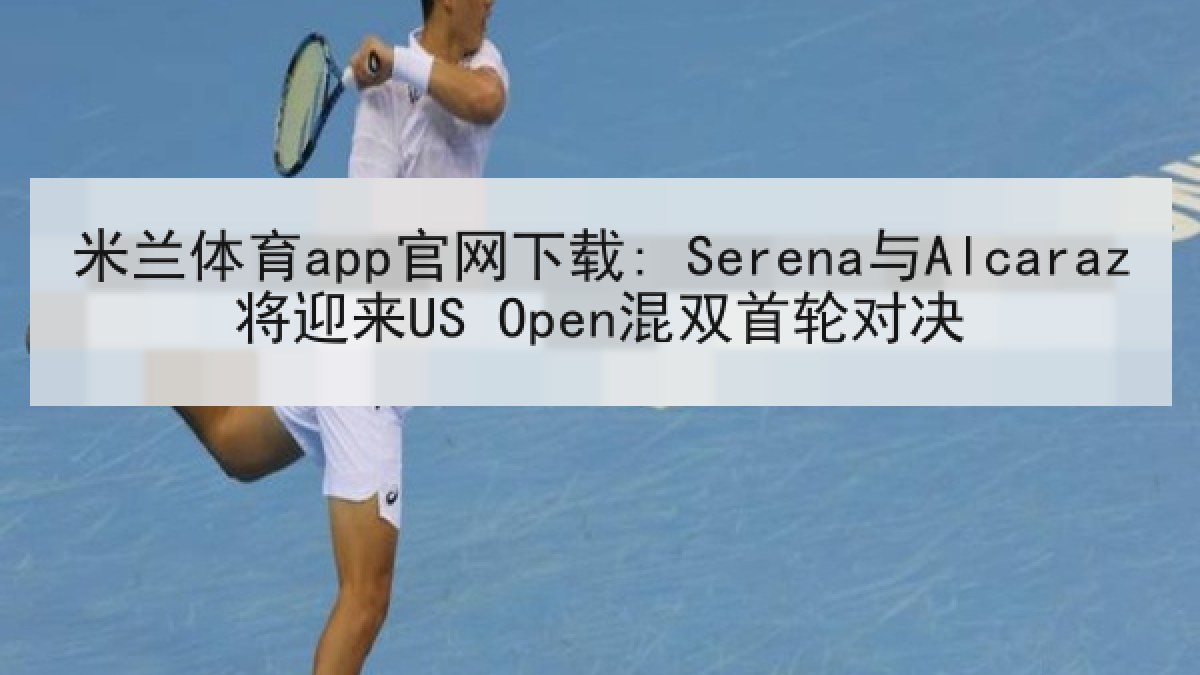米兰体育app官网下载: Serena与Alcaraz将迎来US Open混双首轮对决