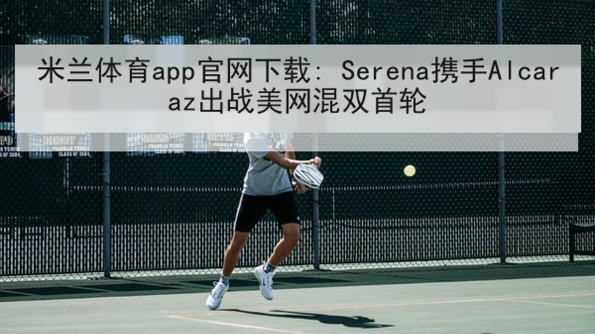 米兰体育app官网下载: Serena携手Alcaraz出战美网混双首轮 米兰体育app官网下载: Serena携手Alcaraz出战美网混双首轮