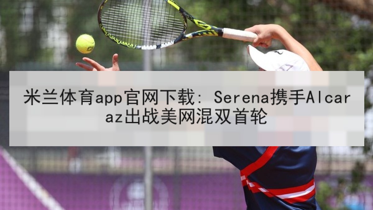 米兰体育app官网下载: Serena携手Alcaraz出战美网混双首轮
