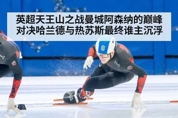 英超天王山之战曼城阿森纳的巅峰对决哈兰德与热苏斯最终谁主沉浮
