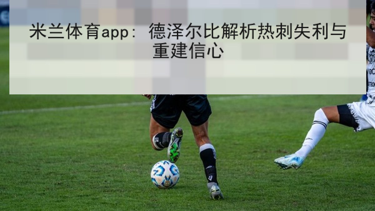 米兰体育app: 德泽尔比解析热刺失利与重建信心