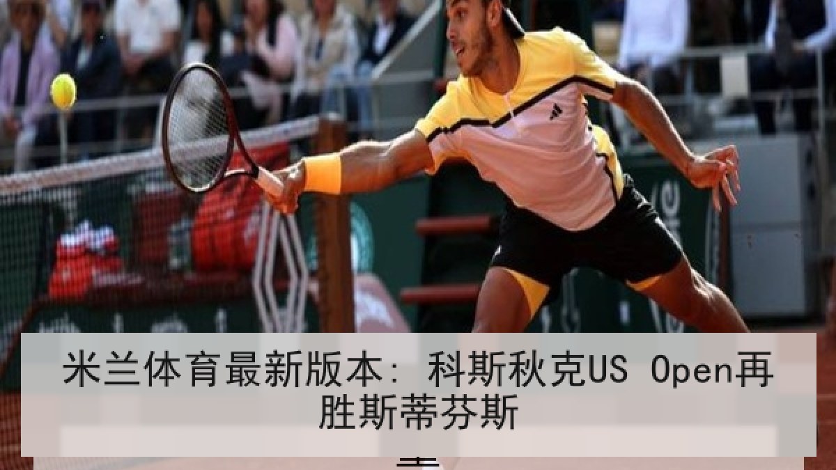米兰体育最新版本: 科斯秋克US Open再胜斯蒂芬斯 米兰体育最新版本: 科斯秋克US Open再胜斯蒂芬斯