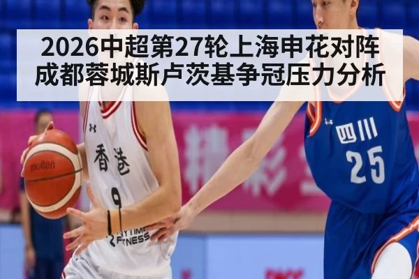 2026中超第27轮上海申花对阵成都蓉城斯卢茨基争冠压力分析