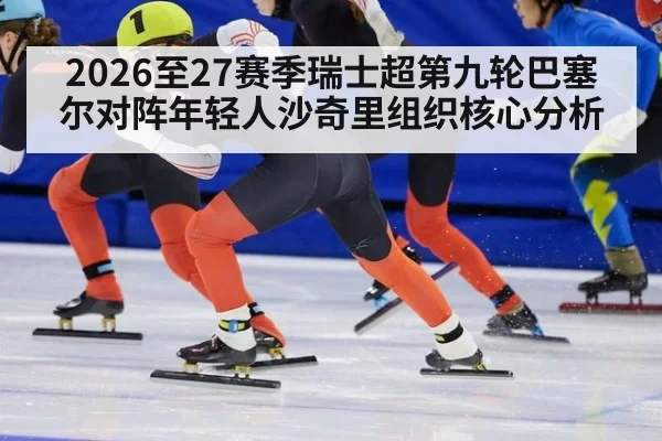 2026至27赛季瑞士超第九轮巴塞尔对阵年轻人沙奇里组织核心分析